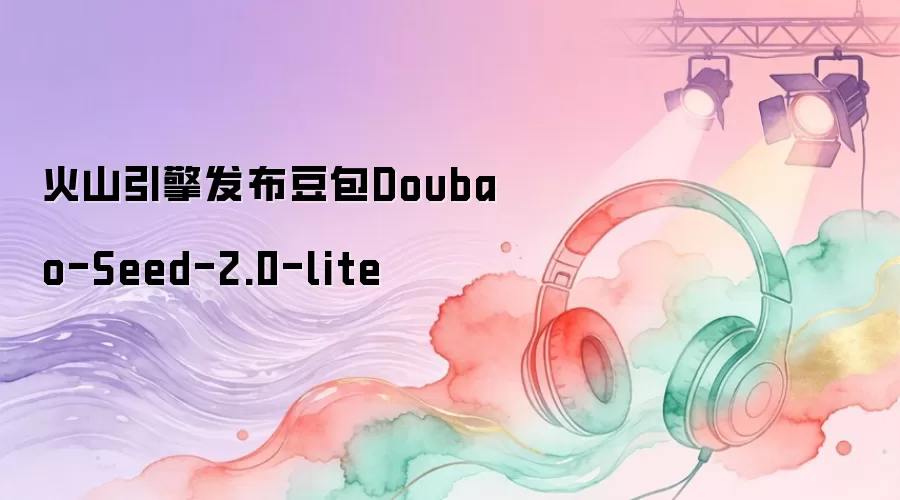 火山引擎发布豆包Doubao-Seed-2.0-lite