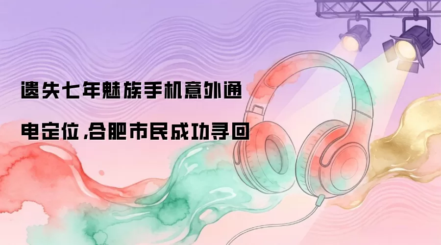 遗失七年魅族手机意外通电定位，合肥市民成功寻回