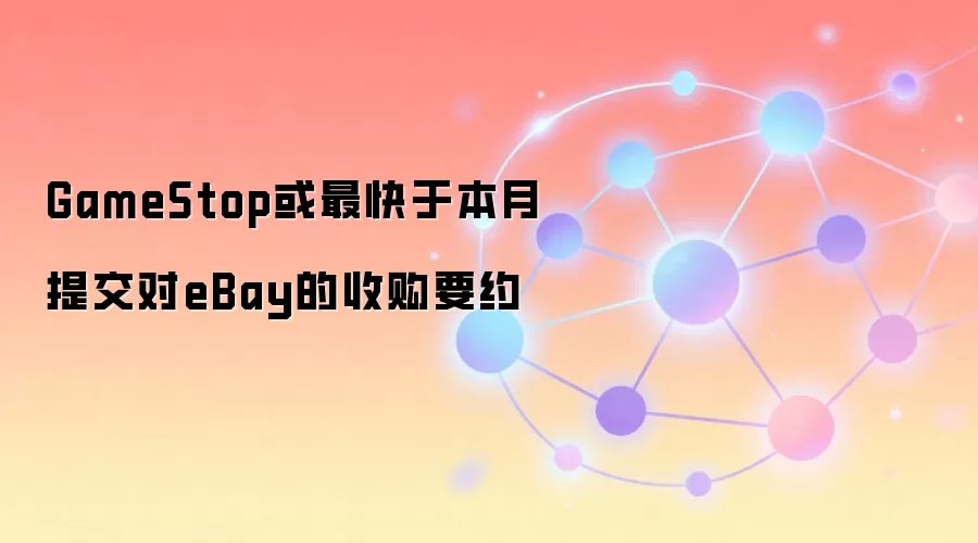 GameStop或最快于本月提交对eBay的收购要约
