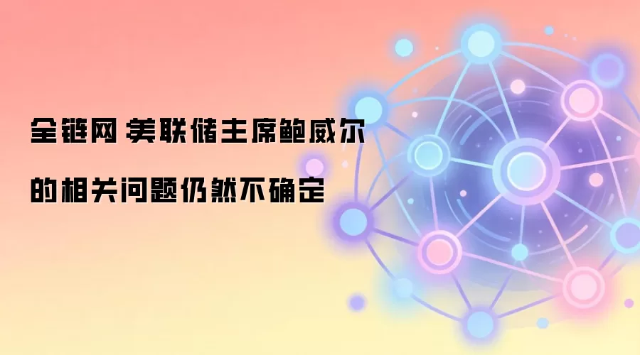 全链网：美联储主席鲍威尔的相关问题仍然不确定