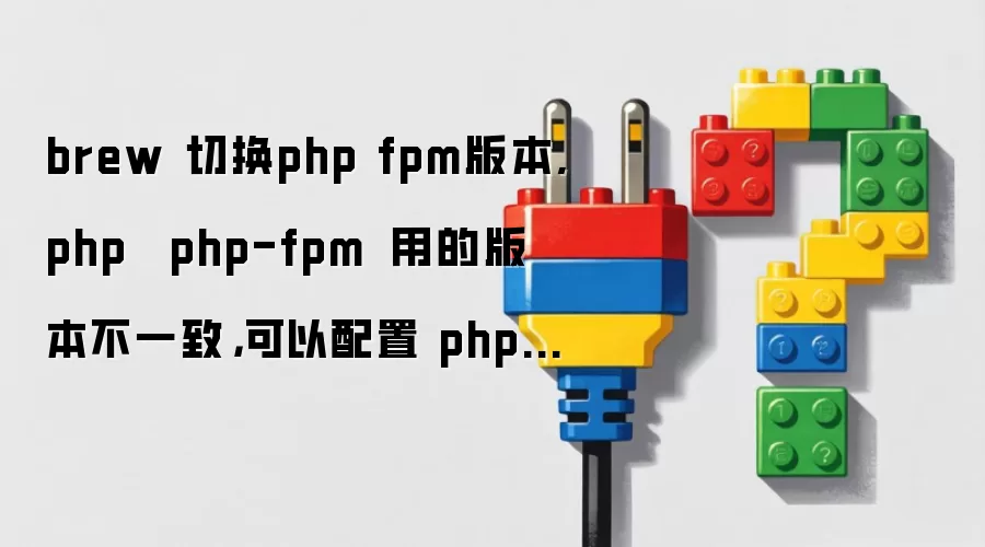 brew 切换php fpm版本,php 與 php-fpm 調用的版本不一致，可以配置 php-fpm 指定某版本 php 嗎？...
