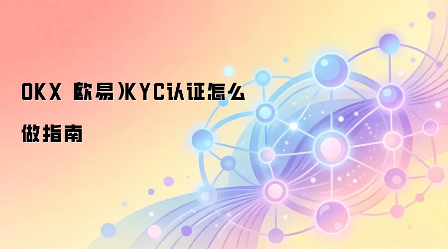 OKX（欧易）KYC认证怎么做指南