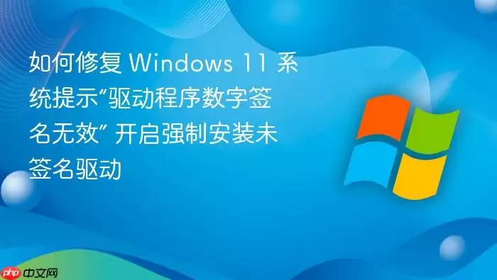 如何修复 Windows 11 系统提示“驱动程序数字签名无效” 开启强制安装未签名驱动