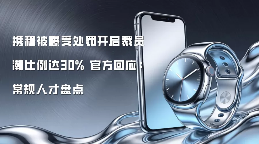 携程被曝受处罚开启裁员潮比例达30% 官方回应：常规人才盘点