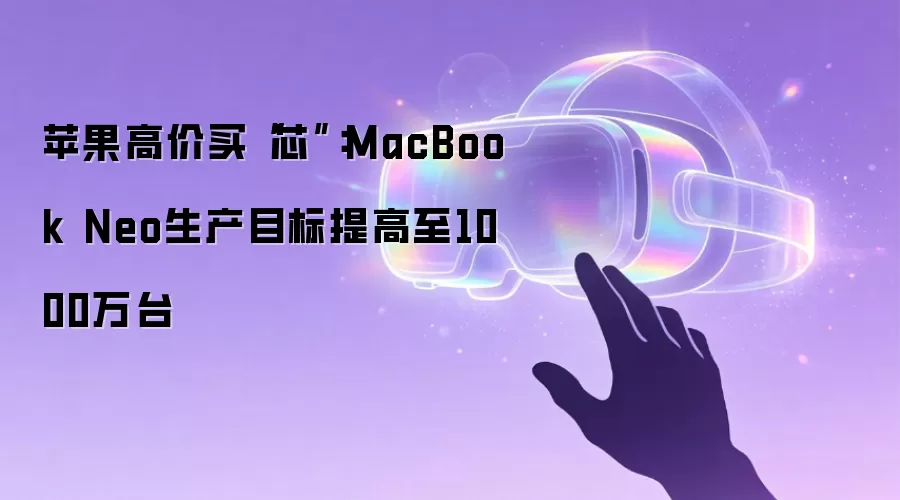 苹果高价买“芯”：MacBook Neo生产目标提高至1000万台