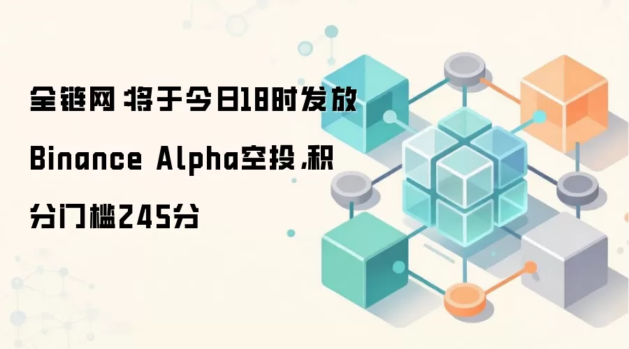 全链网：将于今日18时发放Binance Alpha空投，积分门槛245分