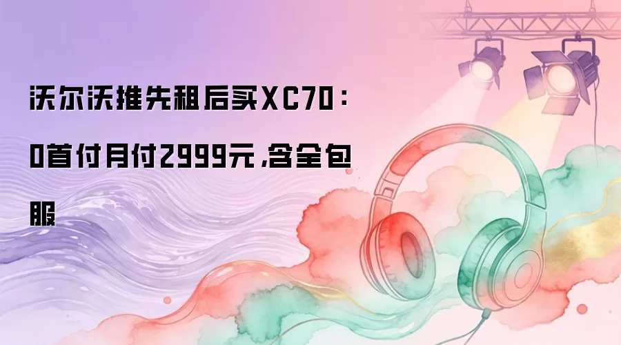 沃尔沃推先租后买XC70：0首付月付2999元，含全包服