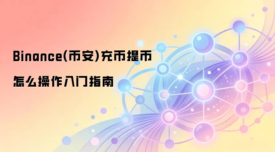 Binance(币安)充币提币怎么操作入门指南