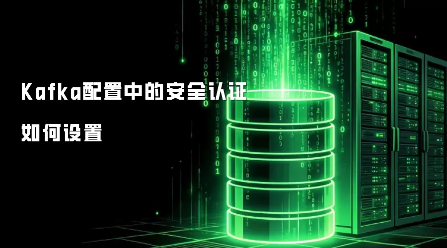 Kafka配置中的安全认证如何设置