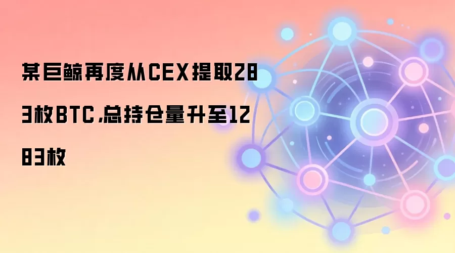 某巨鲸再度从CEX提取283枚BTC，总持仓量升至1283枚
