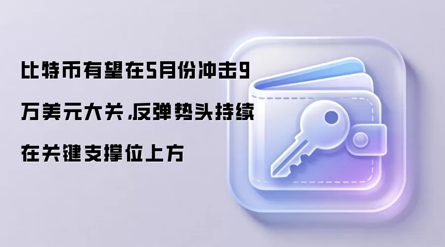 比特币有望在5月份冲击9万美元大关，反弹势头持续在关键支撑位上方