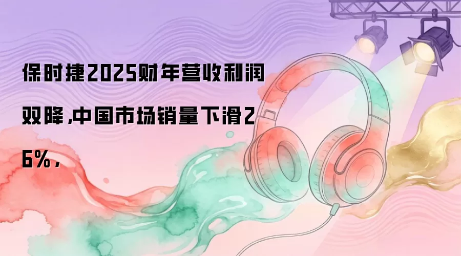 保时捷2025财年营收利润双降，中国市场销量下滑26%，
