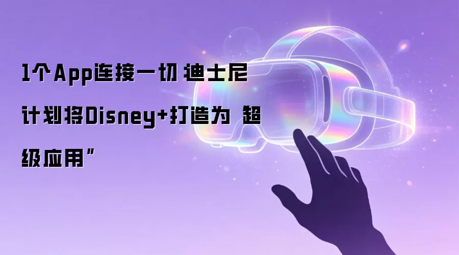 1个App连接一切：迪士尼计划将Disney+打造为“超级应用”