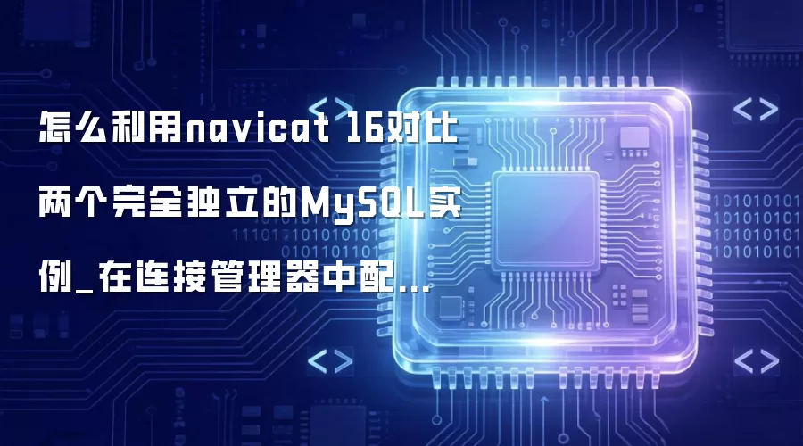怎么利用na vicat 16对比两个完全独立的MySQL实例_在连接管理器中配置双源连接比对