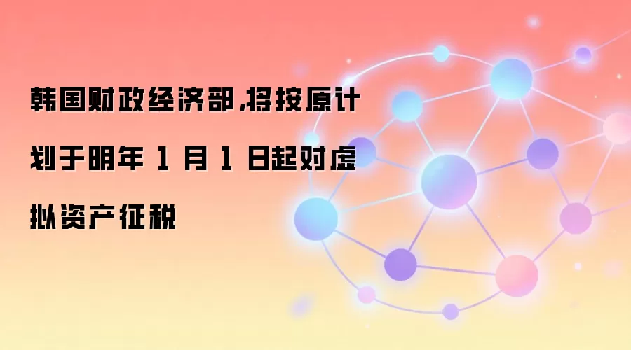 韩国财政经济部，将按原计划于明年 1 月 1 日起对虚拟资产征税