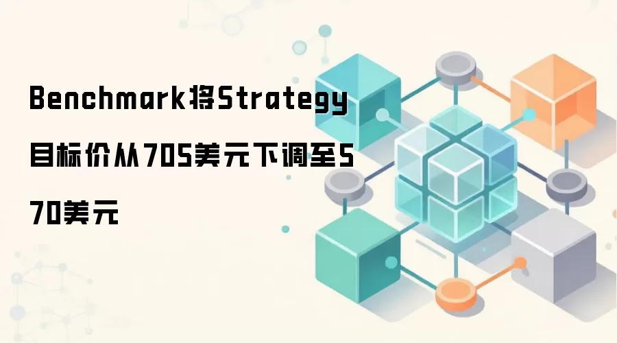 Benchmark将Strategy目标价从705美元下调至570美元，引发市场对Web3估值的重新思考