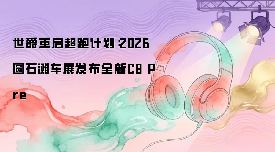 世爵重启超跑计划：2026圆石滩车展发布全新C8 Pre