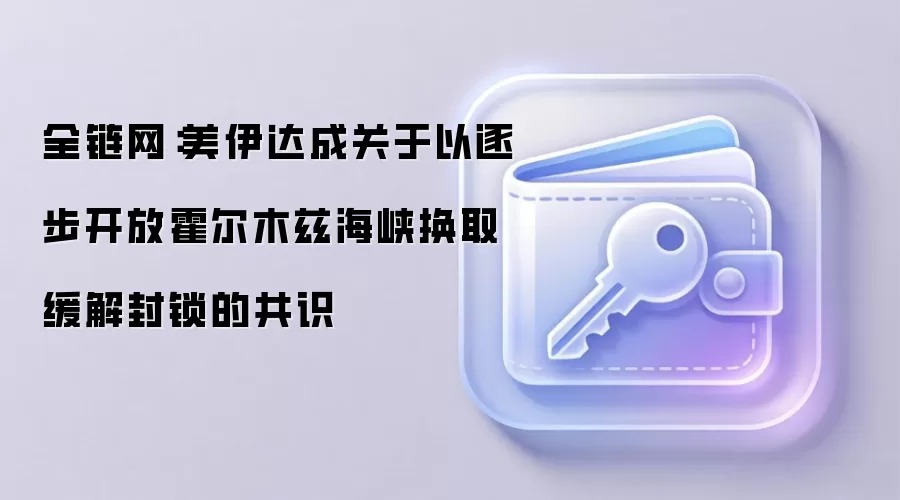全链网：美伊达成关于以逐步开放霍尔木兹海峡换取缓解封锁的共识