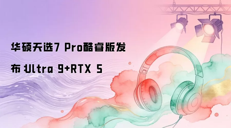 华硕天选7 Pro酷睿版发布：Ultra 9+RTX 5