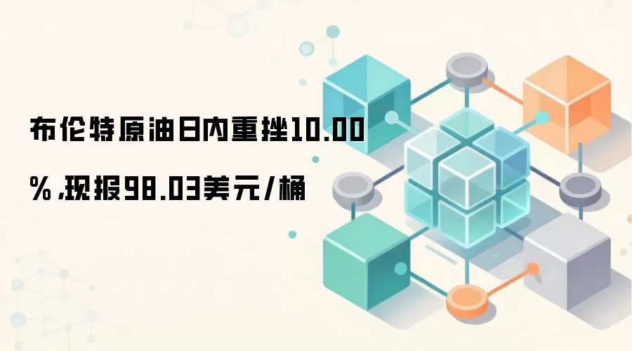 布伦特原油日内重挫10.00%，现报98.03美元/桶