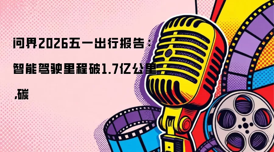 问界2026五一出行报告：智能驾驶里程破1.7亿公里，碳