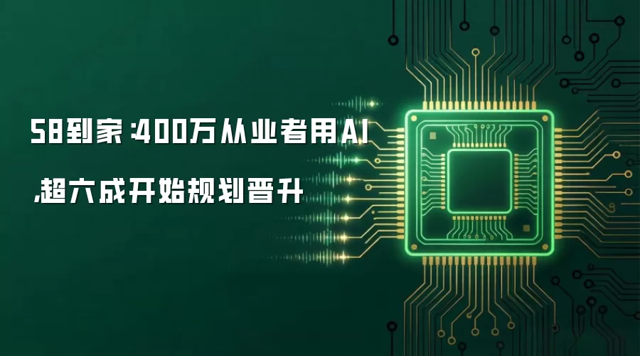 58到家：400万从业者用AI，超六成开始规划晋升