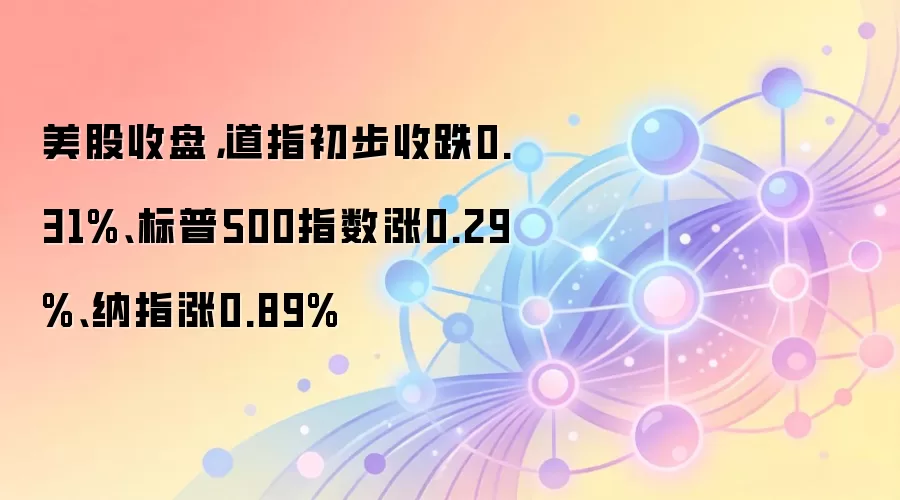 美股收盘，道指初步收跌0.31%、标普500指数涨0.29%、纳指涨0.89%