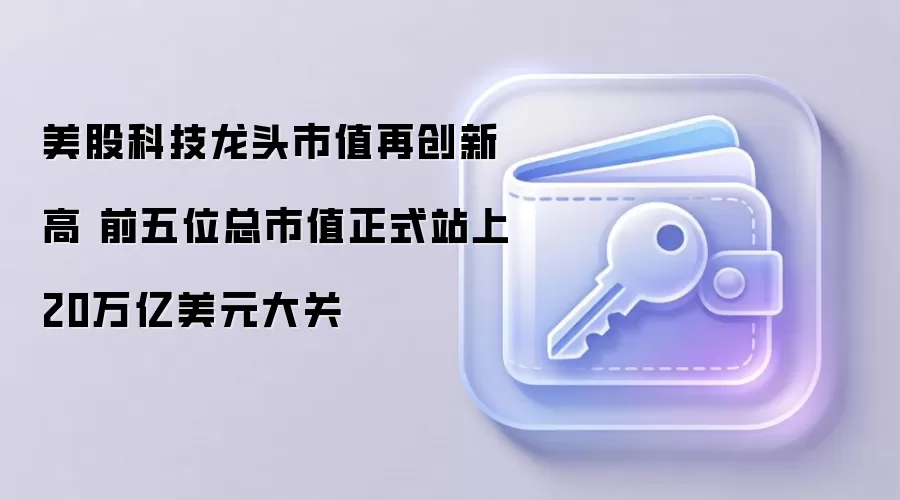 美股科技龙头市值再创新高 前五位总市值正式站上20万亿美元大关