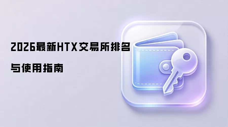 2026最新HTX交易所排名与使用指南