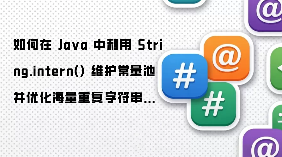如何在 Ja va 中利用 String.intern() 维护常量池并优化海量重复字符串的内存占用