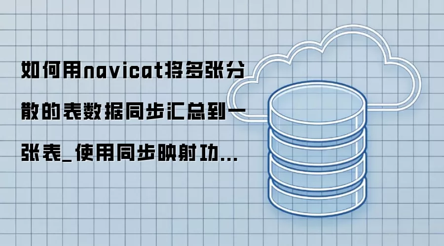 如何用na vicat将多张分散的表数据同步汇总到一张表_使用同步映射功能自定义目标表