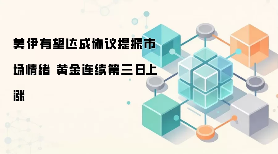 美伊有望达成协议提振市场情绪 黄金连续第三日上涨