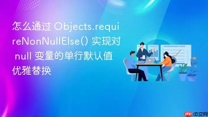 怎么通过 Objects.requireNonNullElse() 实现对 null 变量的单行默认值优雅替换