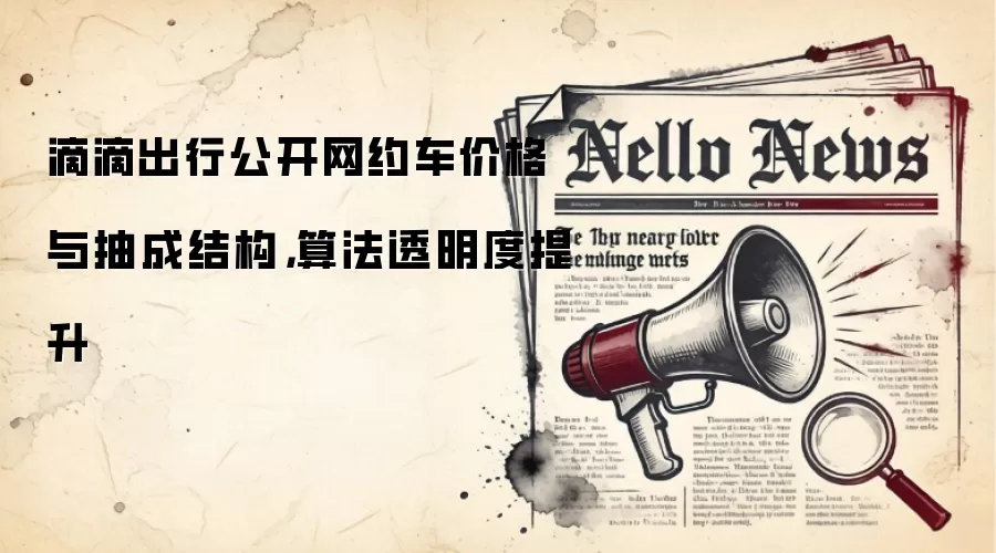 滴滴出行公开网约车价格与抽成结构，算法透明度提升