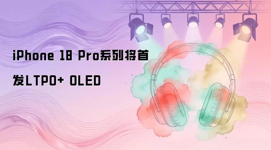 iPhone 18 Pro系列将首发LTPO+ OLED