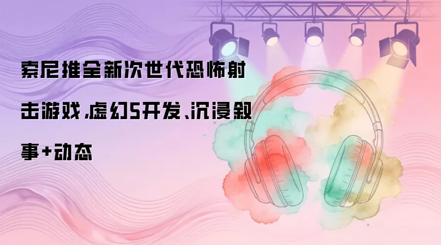 索尼推全新次世代恐怖射击游戏，虚幻5开发、沉浸叙事+动态