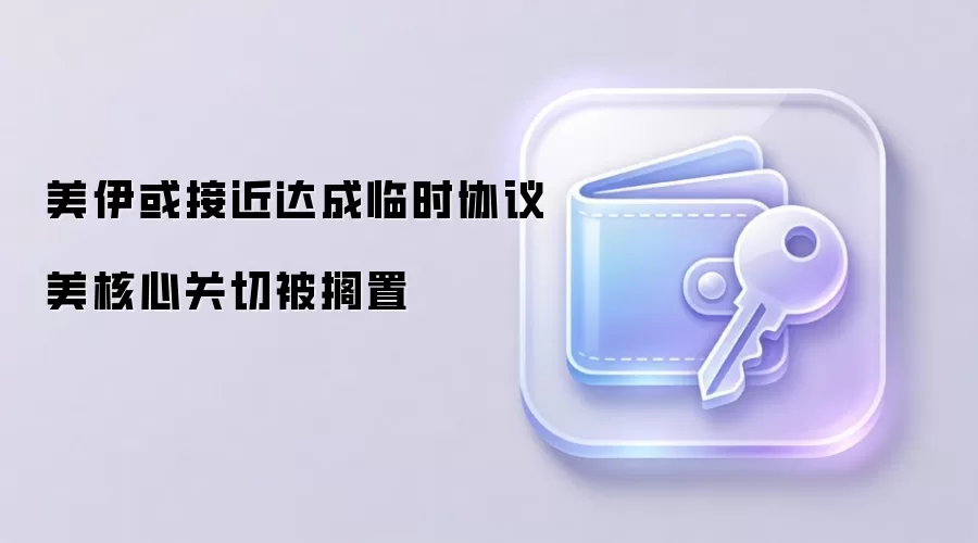 美伊或接近达成临时协议 美核心关切被搁置