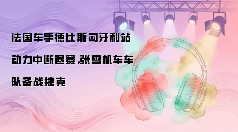 法国车手德比斯匈牙利站动力中断退赛，张雪机车车队备战捷克