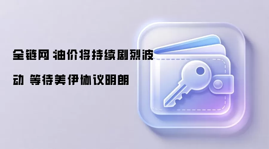 全链网：油价将持续剧烈波动 等待美伊协议明朗