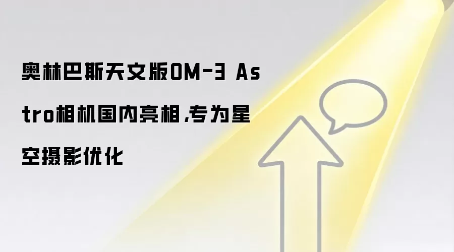 奥林巴斯天文版OM-3 Astro相机国内亮相，专为星空摄影优化