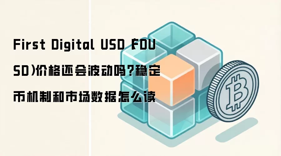 First Digital USD（FDUSD）价格还会波动吗？稳定币机制和市场数据怎么读