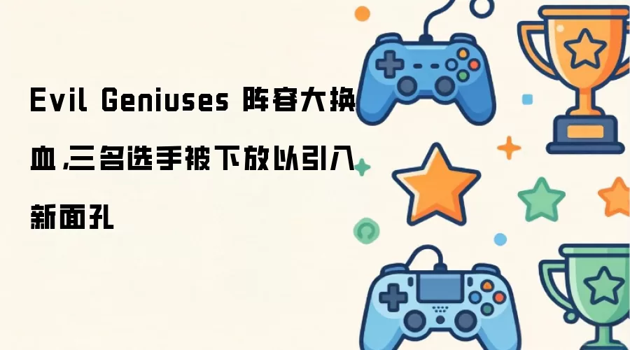 Evil Geniuses 阵容大换血，三名选手被下放以引入新面孔