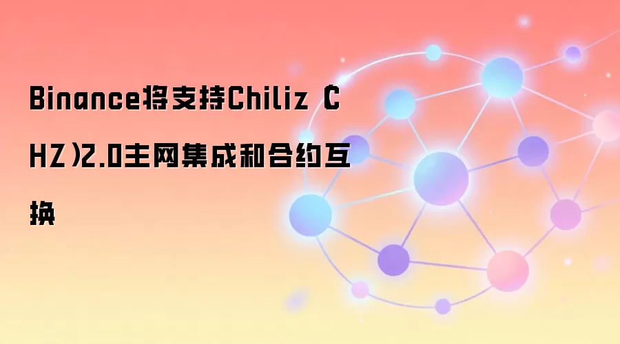 Binance将支持Chiliz（CHZ）2.0主网集成和合约互换