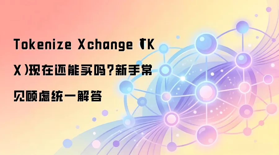 Tokenize Xchange（TKX）现在还能买吗？新手常见顾虑统一解答