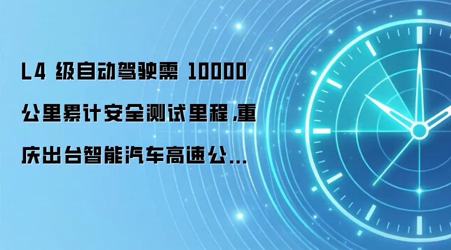 L4 级自动驾驶需 10000 公里累计安全测试里程，重庆出台智能汽车高速公路测试新规