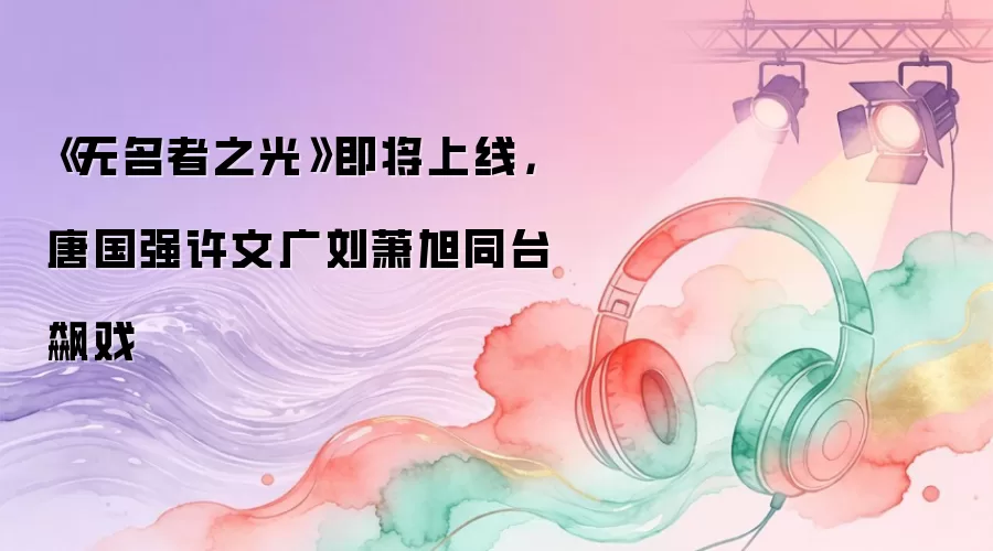 《无名者之光》即将上线，唐国强许文广刘萧旭同台飙戏