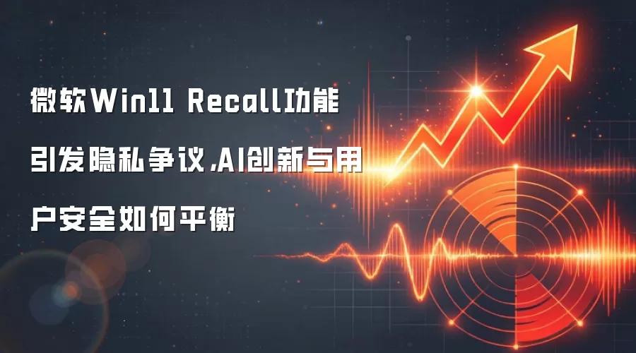 微软Win11 Recall功能引发隐私争议，AI创新与用户安全如何平衡