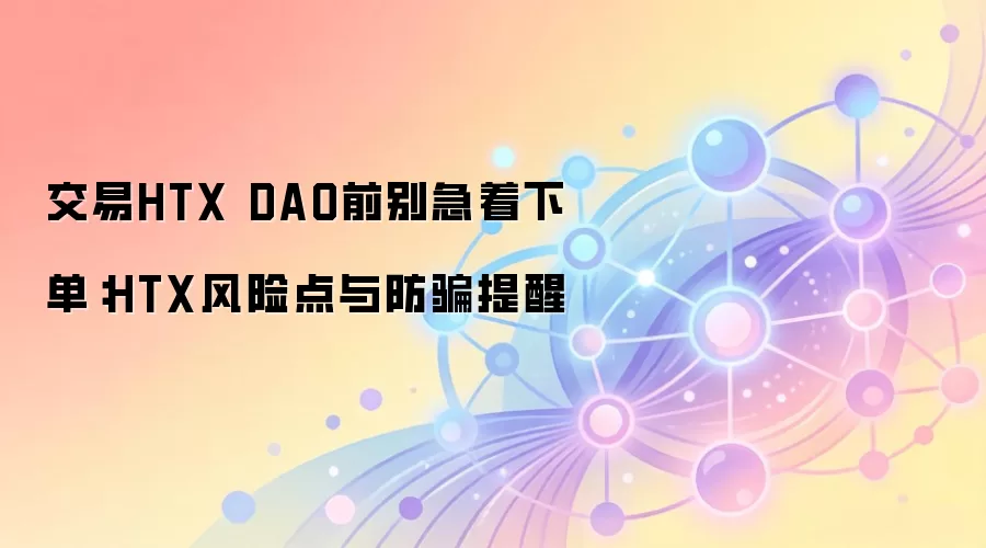 交易HTX DAO前别急着下单：HTX风险点与防骗提醒