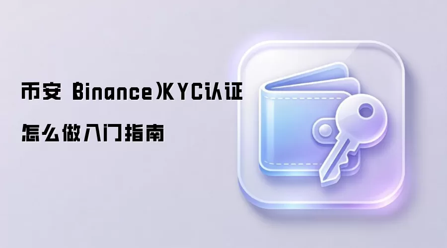 币安（Binance）KYC认证怎么做入门指南