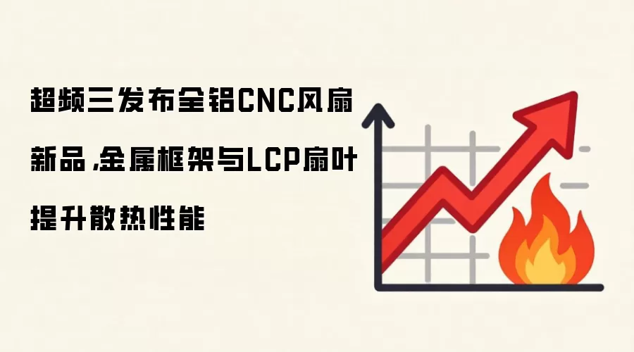 超频三发布全铝CNC风扇新品，金属框架与LCP扇叶提升散热性能